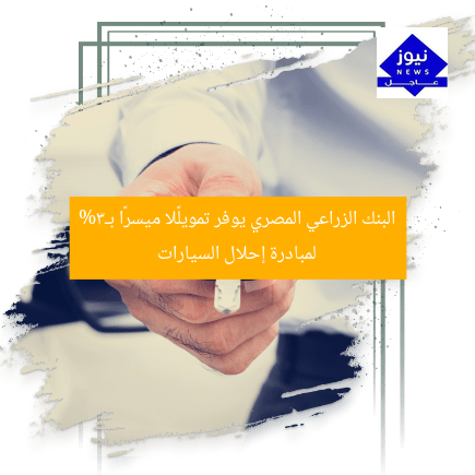 البنك الزراعي المصري يوفر تمويلًا ميسرًا بـ3% لمبادرة إحلال السيارات