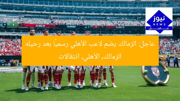 عاجل: الزمالك يضم لاعب الأهلي رسميًا بعد رحيله
الزمالك, الأهلي, انتقالات