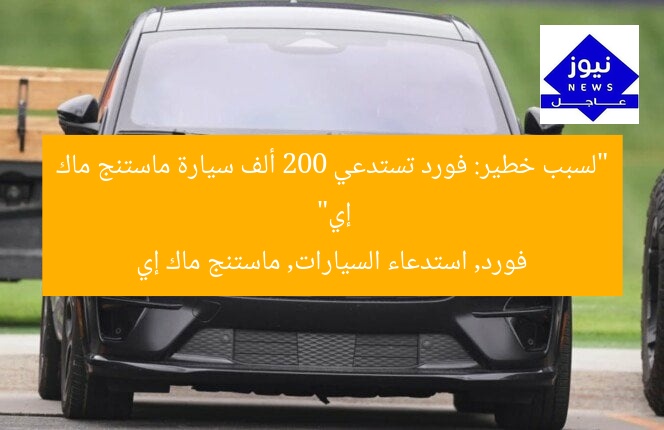 “لسبب خطير: فورد تستدعي 200 ألف سيارة ماستنج ماك إي”
فورد, استدعاء السيارات, ماستنج ماك إي