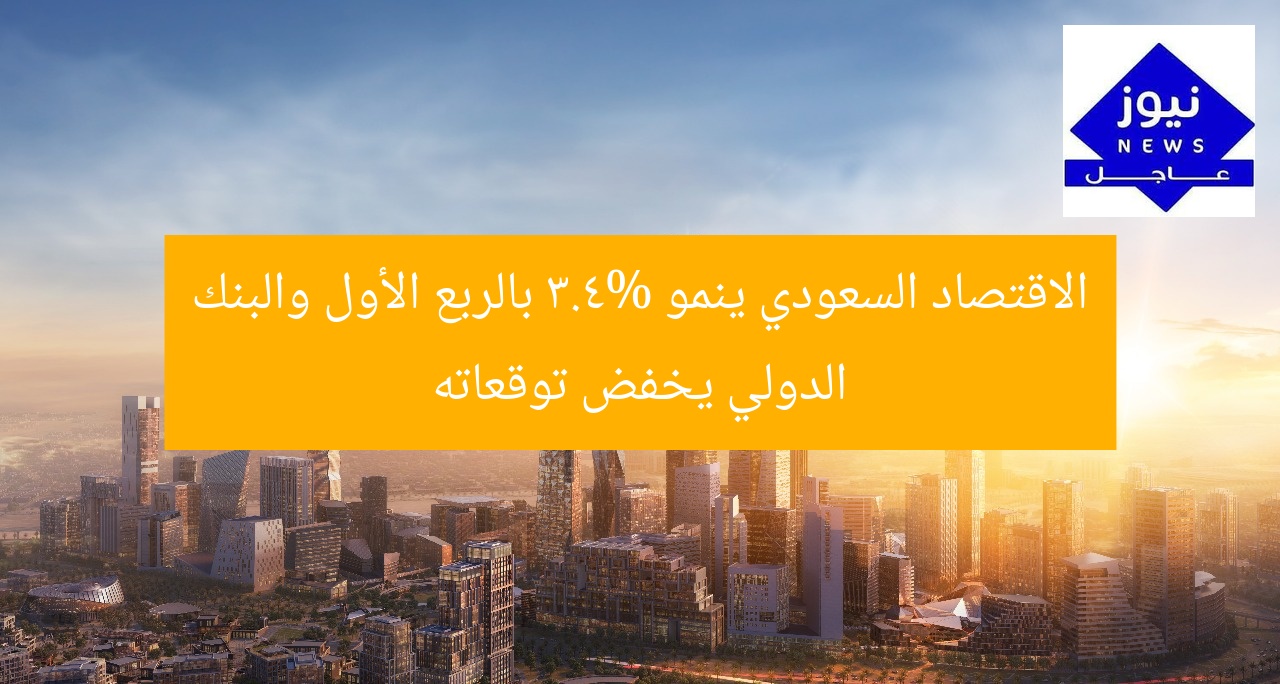 الاقتصاد السعودي ينمو 3.4% بالربع الأول والبنك الدولي يخفض توقعاته