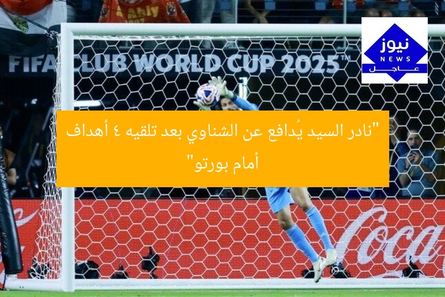 “نادر السيد يُدافع عن الشناوي بعد تلقيه 4 أهداف أمام بورتو”
