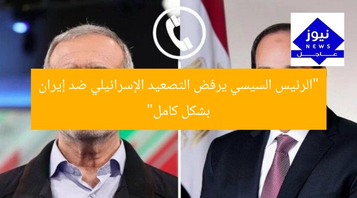“الرئيس السيسي يرفض التصعيد الإسرائيلي ضد إيران بشكل كامل”
