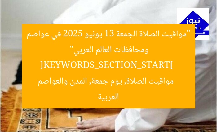 “مواقيت الصلاة الجمعة 13 يونيو 2025 في عواصم ومحافظات العالم العربي”  
[KEYWORDS_SECTION_START]  
مواقيت الصلاة, يوم جمعة, المدن والعواصم العربية