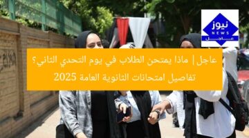 عاجل| ماذا يمتحن الطلاب في يوم التحدي الثاني؟ تفاصيل امتحانات الثانوية العامة 2025