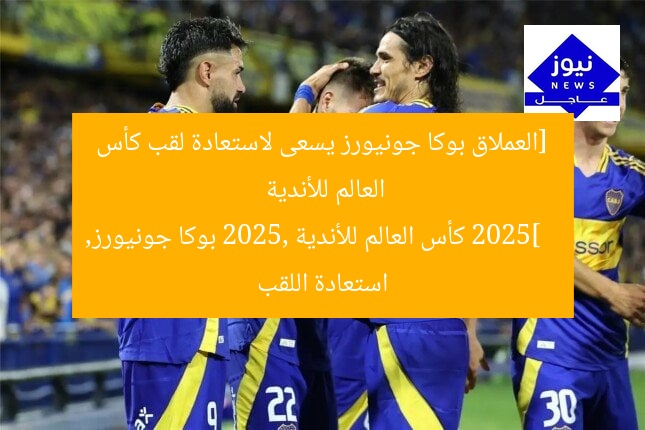 [العملاق بوكا جونيورز يسعى لاستعادة لقب كأس العالم للأندية 2025]  
كأس العالم للأندية 2025, بوكا جونيورز, استعادة اللقب