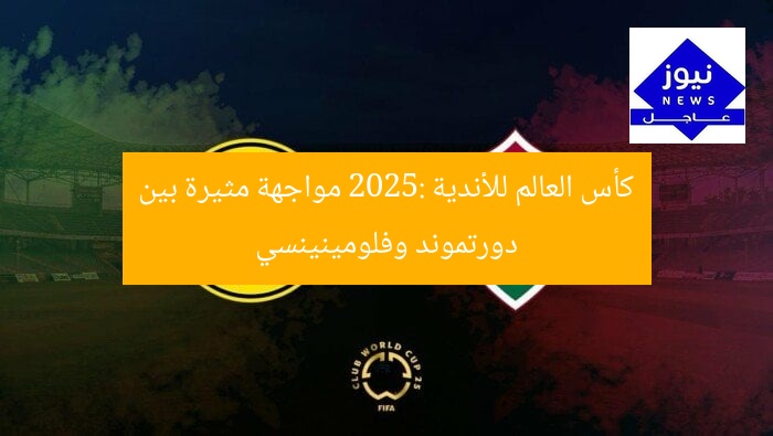 كأس العالم للأندية 2025: مباراة مثيرة بين دورتموند وفلومينينسي