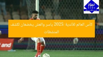 كأس العالم للأندية 2025: ياسر والعش يخضعان لكشف المنشطات