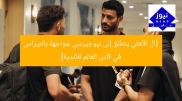 [ال الأهلي ينطلق إلى نيوجيرسي لمواجهة بالميراس في كأس العالم للأندية]