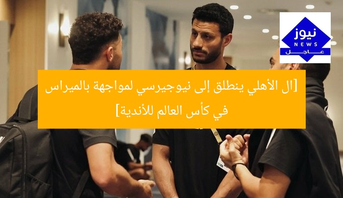 [ال الأهلي ينطلق إلى نيوجيرسي لمواجهة بالميراس في كأس العالم للأندية]