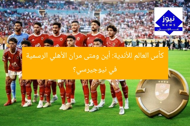 كأس العالم للأندية: أين ومتى مران الأهلي الرسمية في نيوجيرسي؟
