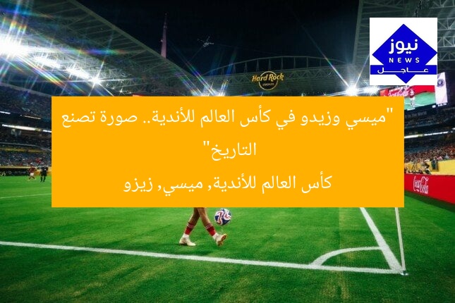 “ميسي وزيدو في كأس العالم للأندية.. صورة تصنع التاريخ”
كأس العالم للأندية, ميسي, زيزو