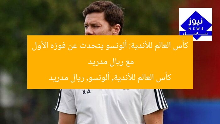 كأس العالم للأندية: ألونسو يتحدث عن فوزه الأول مع ريال مدريد
كأس العالم للأندية, ألونسو, ريال مدريد