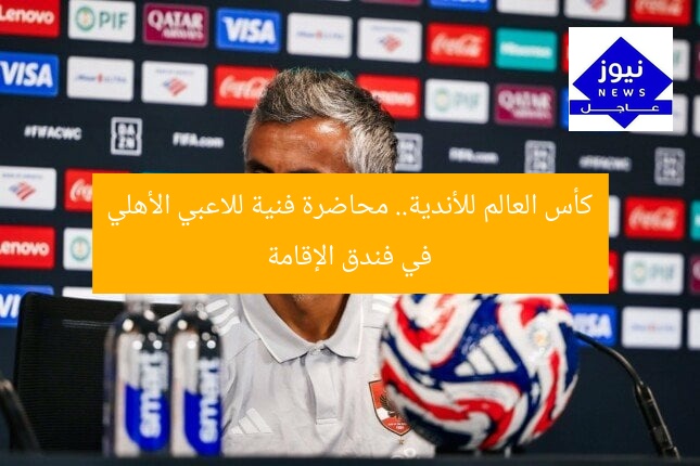 كأس العالم للأندية.. محاضرة فنية للاعبي الأهلي في فندق الإقامة