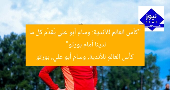 “كأس العالم للأندية: وسام أبو علي يُقدّم كل ما لدينا أمام بورتو”
كأس العالم للأندية, وسام أبو علي, بورتو