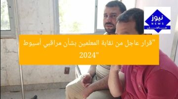 “قرار عاجل من نقابة المعلمين بشأن مراقبي أسيوط 2024”