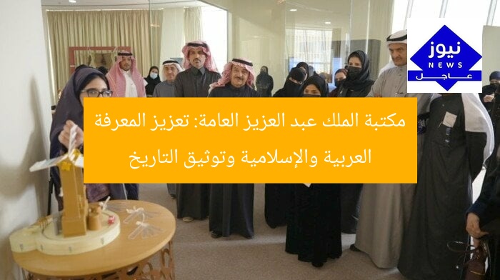 مكتبة الملك عبد العزيز العامة: تعزيز المعرفة العربية والإسلامية وتوثيق التاريخ