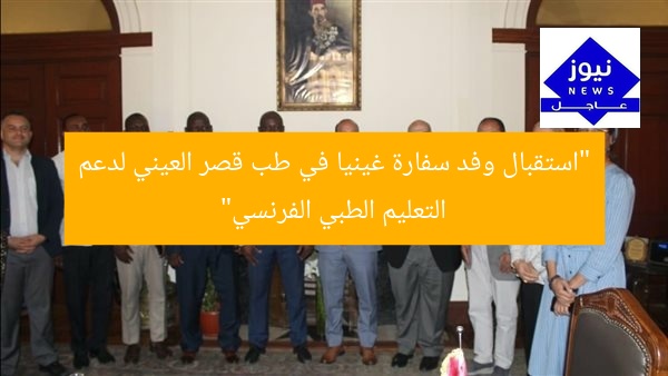 “استقبال وفد سفارة غينيا في طب قصر العيني لدعم التعليم الطبي الفرنسي”