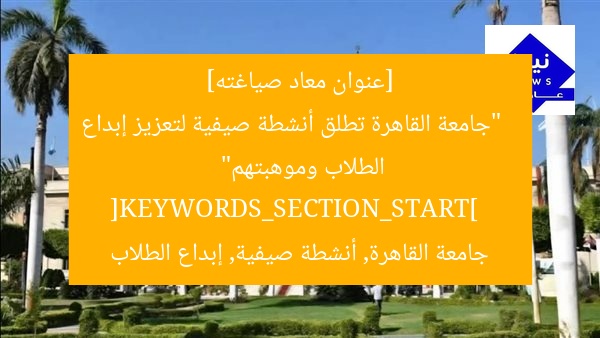 [عنوان معاد صياغته]  
“جامعة القاهرة تطلق أنشطة صيفية لتعزيز إبداع الطلاب وموهبتهم”  
[KEYWORDS_SECTION_START]  
جامعة القاهرة, أنشطة صيفية, إبداع الطلاب