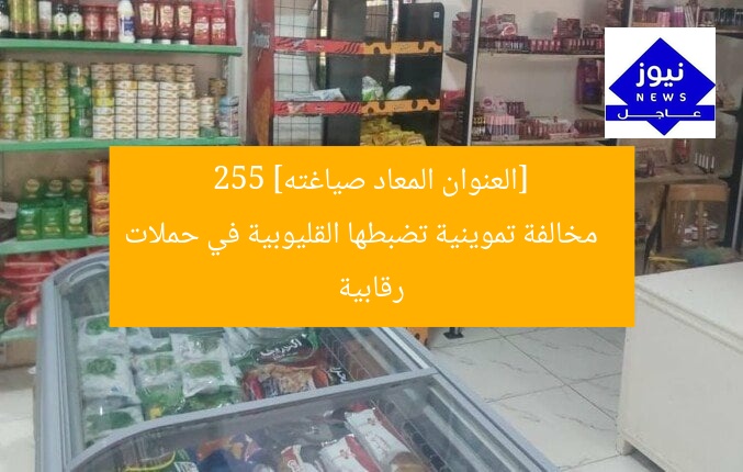 [العنوان المعاد صياغته]  
255 مخالفة تموينية تضبطها القليوبية في حملات رقابية