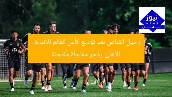 رحيل القناص بعد توديع كأس العالم للأندية.. الأهلي يُفجّر مفاجأة مُفاجئة