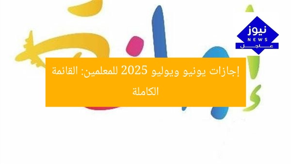 إجازات يونيو ويوليو 2025 للمعلمين: القائمة الكاملة