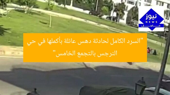 “السرد الكامل لحادثة دهس عائلة بأكملها في حي النرجس بالتجمع الخامس”
