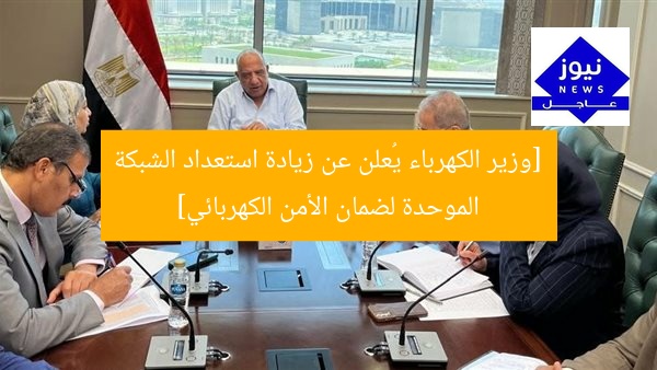 [وزير الكهرباء يُعلن عن زيادة استعداد الشبكة الموحدة لضمان الأمن الكهربائي]