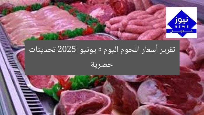 تقرير أسعار اللحوم اليوم 5 يونيو 2025: تحديثات حصرية