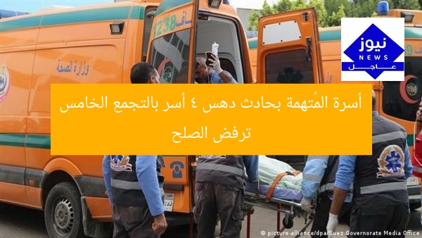 أسرة المُتهمة بحادث دهس 4 أسر بالتجمع الخامس ترفض الصلح