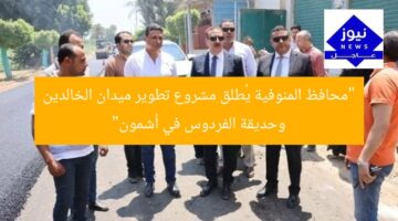 “محافظ المنوفية يُطلق مشروع تطوير ميدان الخالدين وحديقة الفردوس في أشمون”