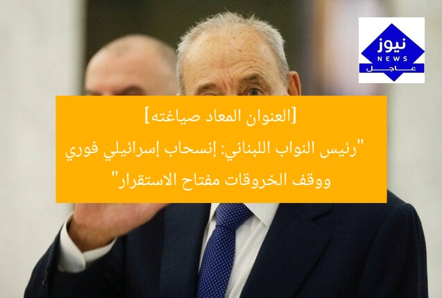 [العنوان المعاد صياغته]  
“رئيس النواب اللبناني: إنسحاب إسرائيلي فوري ووقف الخروقات مفتاح الاستقرار”