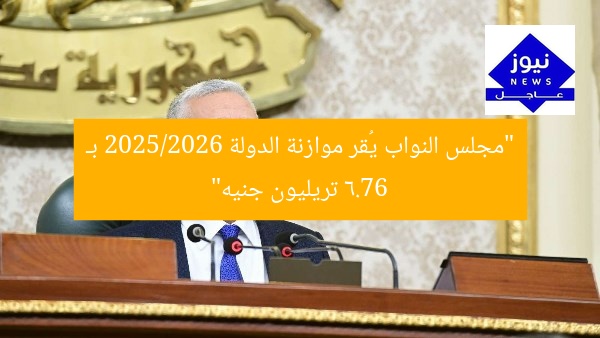مجلس النواب يقر موازنة 2025/2026 بـ 6.76 تريليون جنيه
