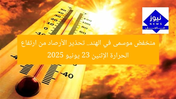 منخفض موسمى في الهند.. تحذير الأرصاد من ارتفاع الحرارة الإثنين 23 يونيو 2025