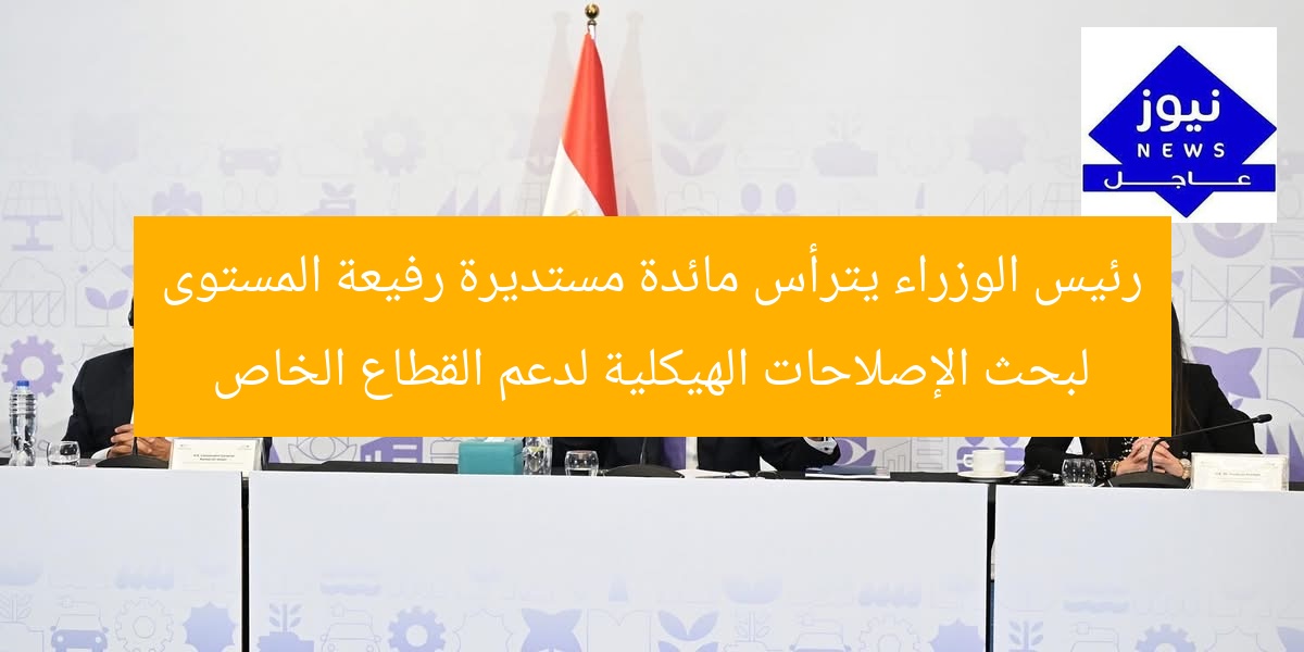 رئيس الوزراء يترأس مائدة مستديرة رفيعة المستوى لبحث الإصلاحات الهيكلية لدعم القطاع الخاص