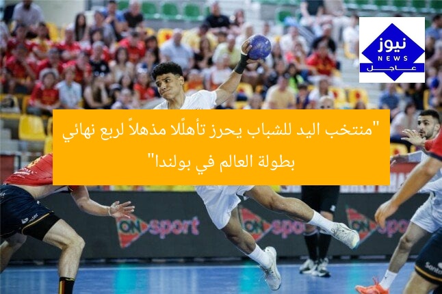 “منتخب اليد للشباب يحرز تأهلًا مذهلاً لربع نهائي بطولة العالم في بولندا”