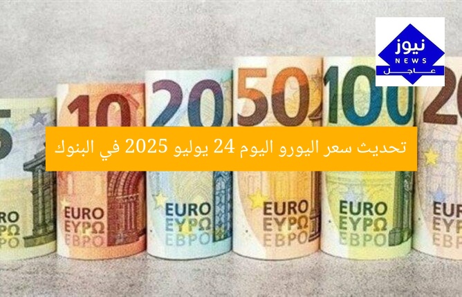 تحديث سعر اليورو اليوم 24 يوليو 2025 في البنوك