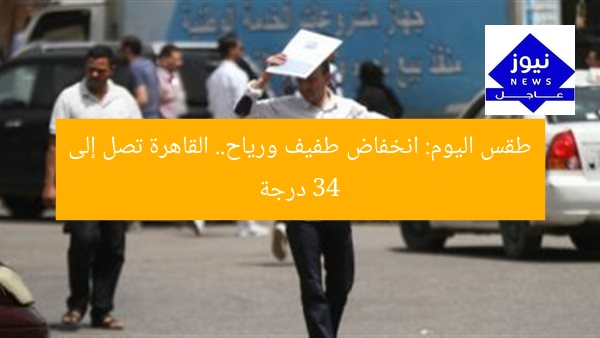 طقس اليوم: انخفاض طفيف ورياح.. القاهرة تصل إلى 34 درجة