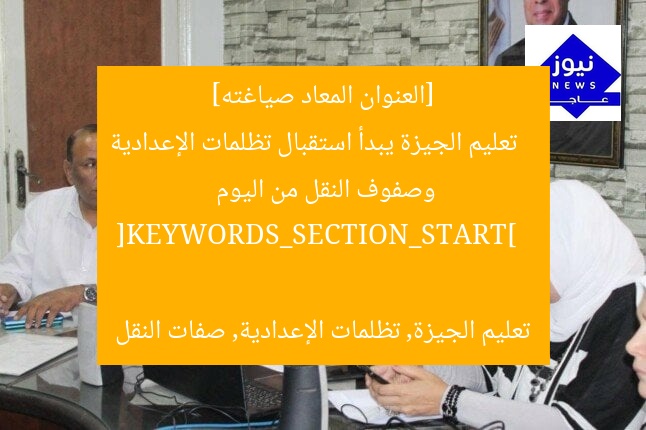 [العنوان المعاد صياغته]  
تعليم الجيزة يبدأ استقبال تظلمات الإعدادية وصفوف النقل من اليوم  

[KEYWORDS_SECTION_START]  
تعليم الجيزة, تظلمات الإعدادية, صفات النقل