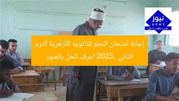 إجابة امتحان النحو للثانوية الأزهرية الترم الثاني 2025.. اعرف الحل بالصور