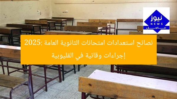 نصائح استعدادات امتحانات الثانوية العامة 2025: إجراءات وقائية في القليوبية