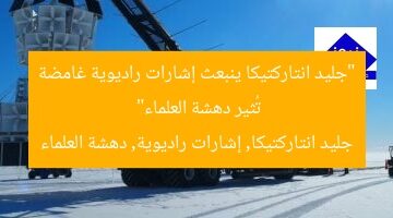 “جليد انتاركتيكا ينبعث إشارات راديوية غامضة تُثير دهشة العلماء”  
جليد انتاركتيكا, إشارات راديوية, دهشة العلماء