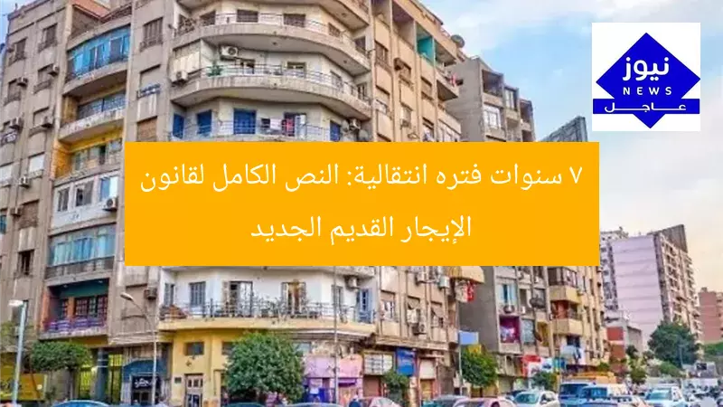 7 سنوات فترة انتقالية | نص قانون الإيجار القديم الجديد