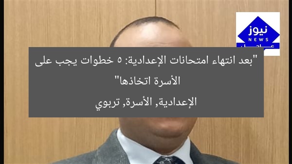“بعد انتهاء امتحانات الإعدادية: 5 خطوات يجب على الأسرة اتخاذها”
الإعدادية, الأسرة, تربوي