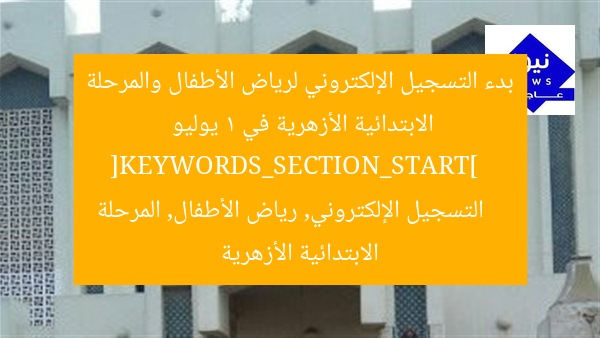بدء التسجيل الإلكتروني لرياض الأطفال والمرحلة الابتدائية الأزهرية في 1 يوليو  
[KEYWORDS_SECTION_START]  
التسجيل الإلكتروني, رياض الأطفال, المرحلة الابتدائية الأزهرية