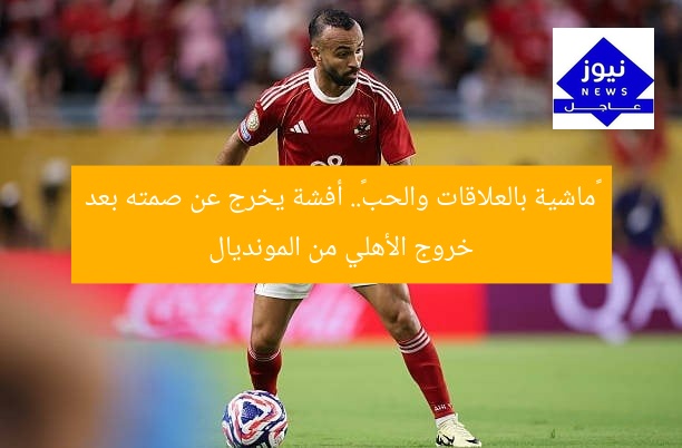 «ماشية بالعلاقات والحب».. أفشة يخرج عن صمته بعد خروج الأهلي من المونديال