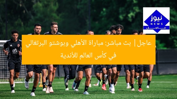 عاجل| بث مباشر: مباراة الأهلي وبوشتو البرتغالي في كأس العالم للأندية