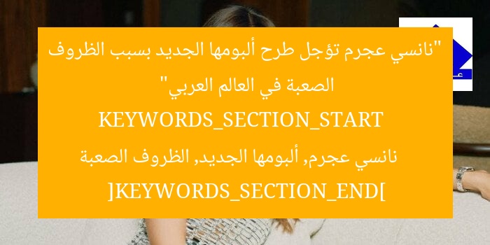 “نانسي عجرم تؤجل طرح ألبومها الجديد بسبب الظروف الصعبة في العالم العربي”  
KEYWORDS_SECTION_START  
نانسي عجرم, ألبومها الجديد, الظروف الصعبة  
[KEYWORDS_SECTION_END]