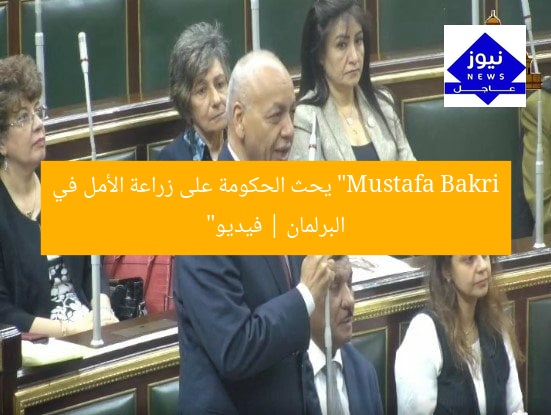 مُصطفى بكرى يوجه نداء للحكومة: ازرعوا الأمل في البرلمان – فيديو