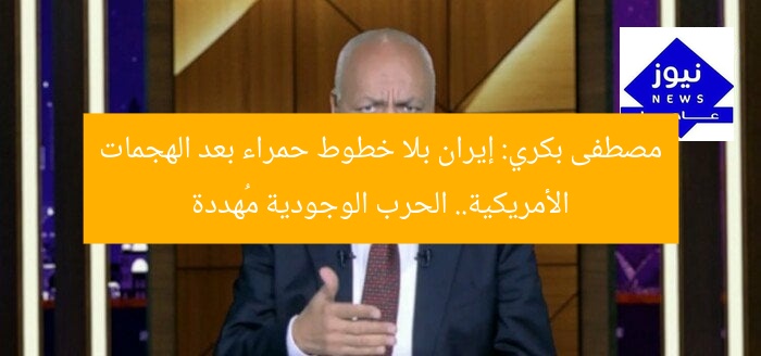 مصطفى بكري: إيران بلا خطوط حمراء بعد الهجمات الأمريكية.. الحرب الوجودية مُهددة