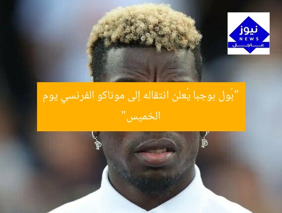 “بُول بوجبا يُعلن انتقاله إلى موناكو الفرنسي يوم الخميس”